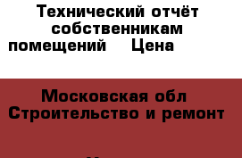 Технический отчёт собственникам помещений. › Цена ­ 6 000 - Московская обл. Строительство и ремонт » Услуги   